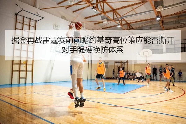 掘金再战雷霆赛前前瞻约基奇高位策应能否撕开对手强硬换防体系