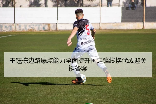 王钰栋边路爆点能力全面提升国足锋线换代或迎关键答案 | yinhe
