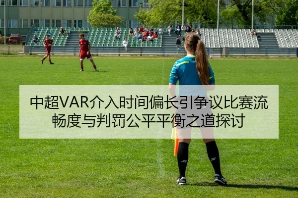 中超VAR介入时间偏长引争议比赛流畅度与判罚公平平衡之道探讨